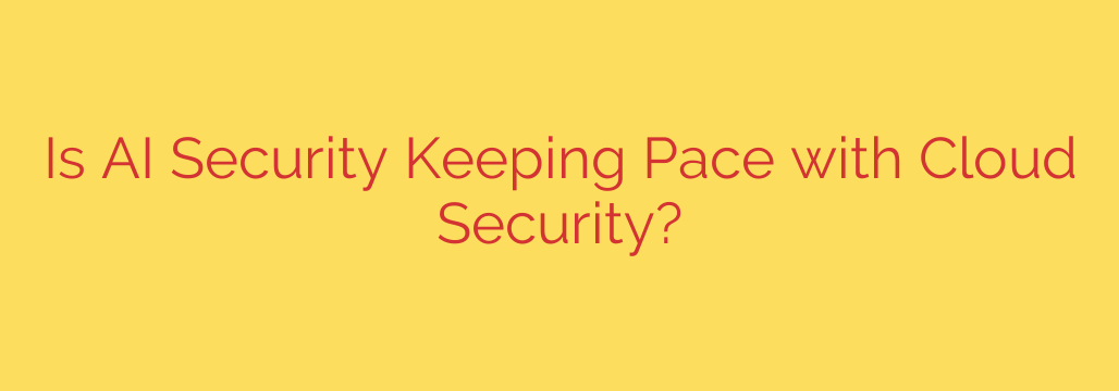 Is AI Security Keeping Pace with Cloud Security?