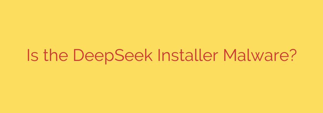 Is the DeepSeek Installer Malware?