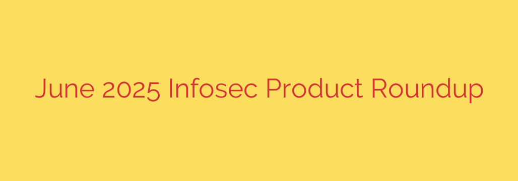 June 2025 Infosec Product Roundup