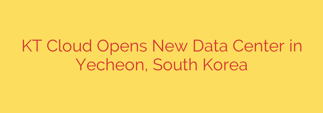 KT Cloud Opens New Data Center in Yecheon, South Korea