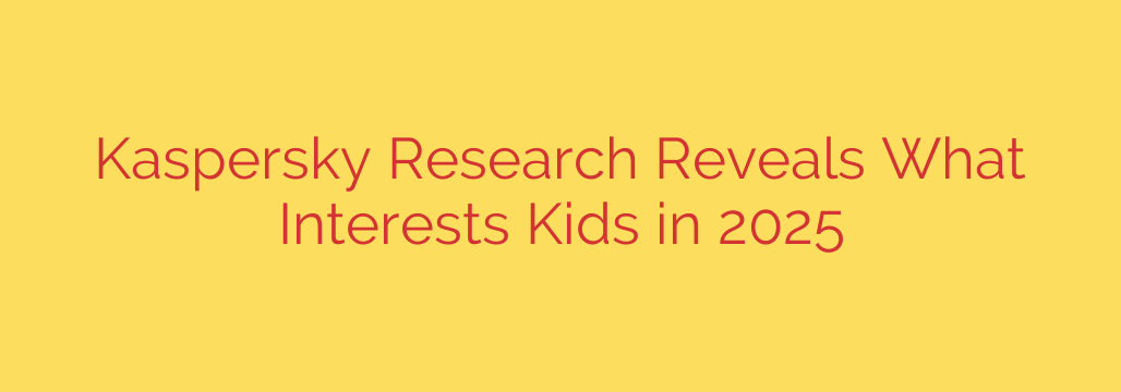 Kaspersky Research Reveals What Interests Kids in 2025
