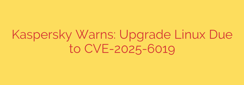 Kaspersky Warns: Upgrade Linux Due to CVE-2025-6019