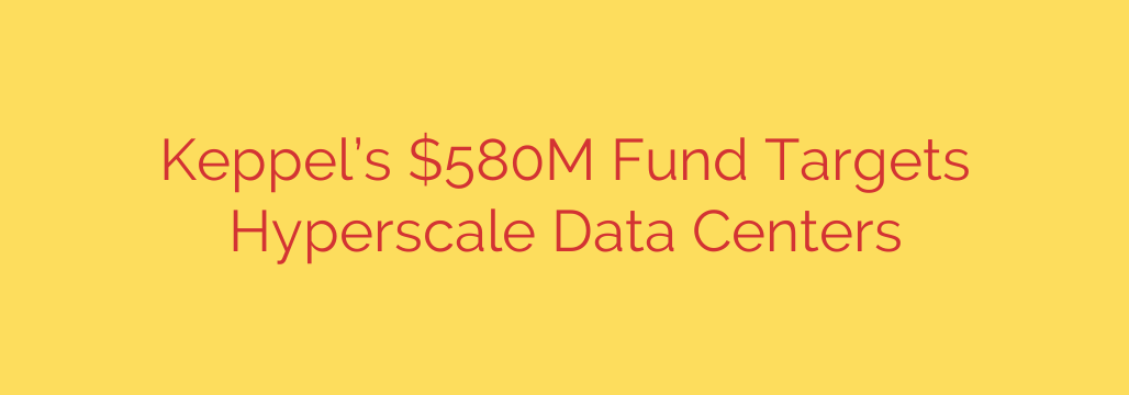 Keppel’s $580M Fund Targets Hyperscale Data Centers