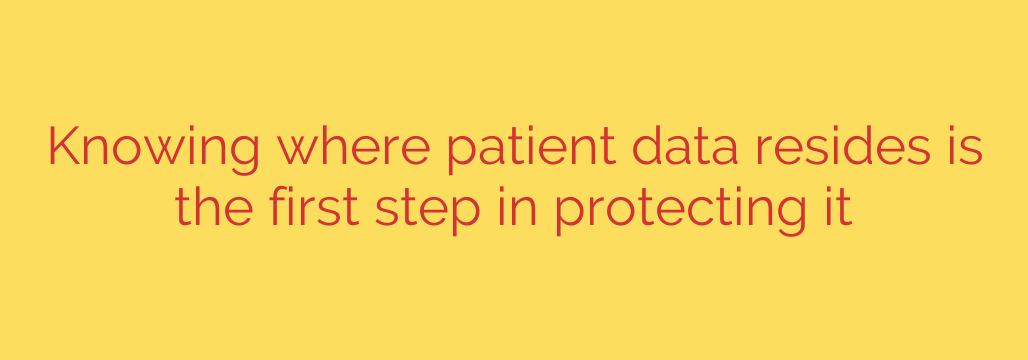 Knowing where patient data resides is the first step in protecting it