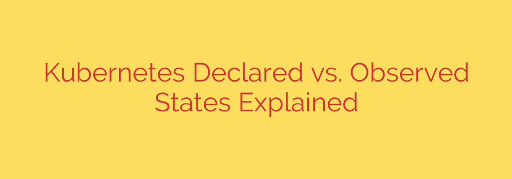 Kubernetes Declared vs. Observed States Explained