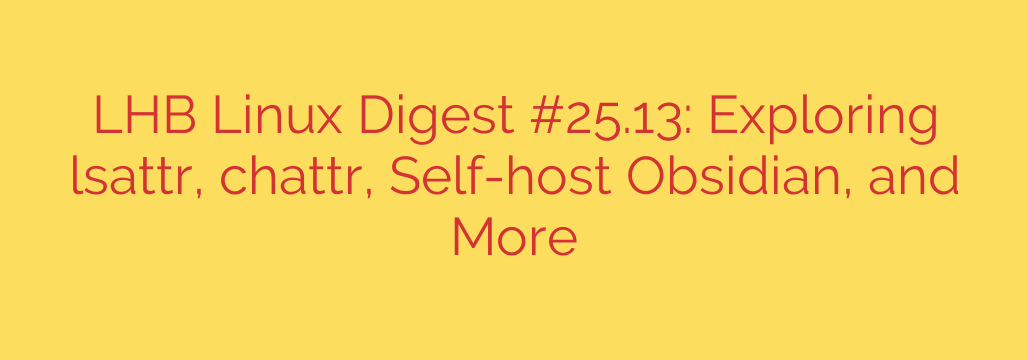 LHB Linux Digest #25.13: Exploring lsattr, chattr, Self-host Obsidian, and More