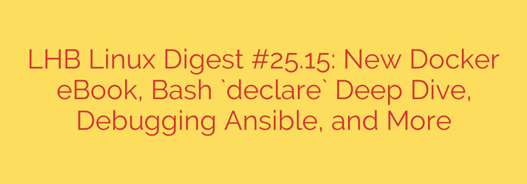 LHB Linux Digest #25.15: New Docker eBook, Bash `declare` Deep Dive, Debugging Ansible, and More