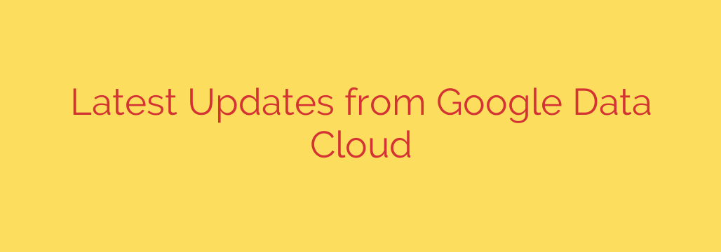 Latest Updates from Google Data Cloud