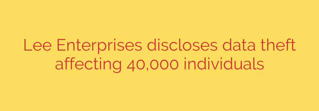 Lee Enterprises discloses data theft affecting 40,000 individuals