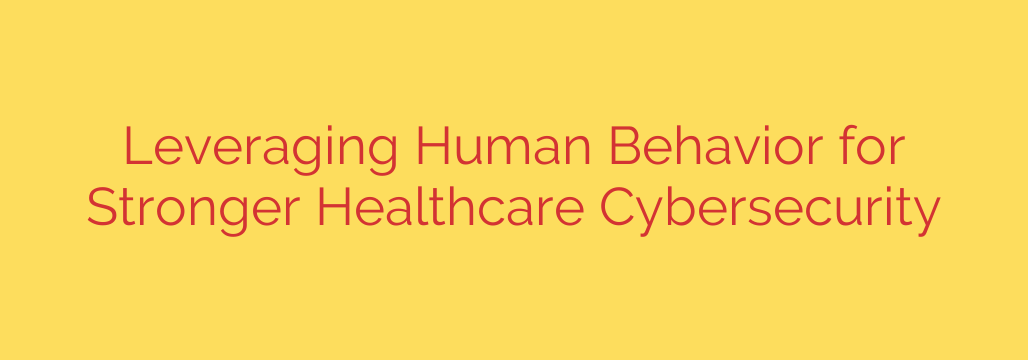 Leveraging Human Behavior for Stronger Healthcare Cybersecurity