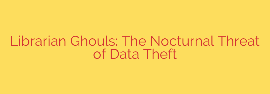 Librarian Ghouls: The Nocturnal Threat of Data Theft