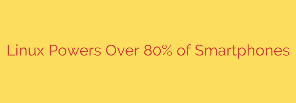 Linux Powers Over 80% of Smartphones