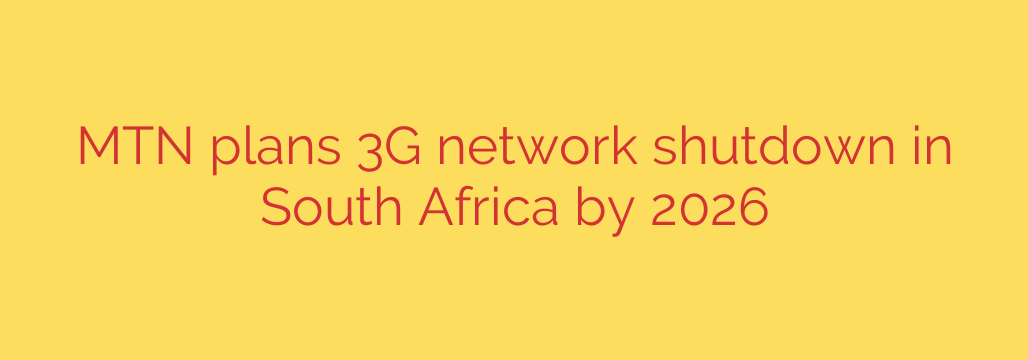 MTN plans 3G network shutdown in South Africa by 2026