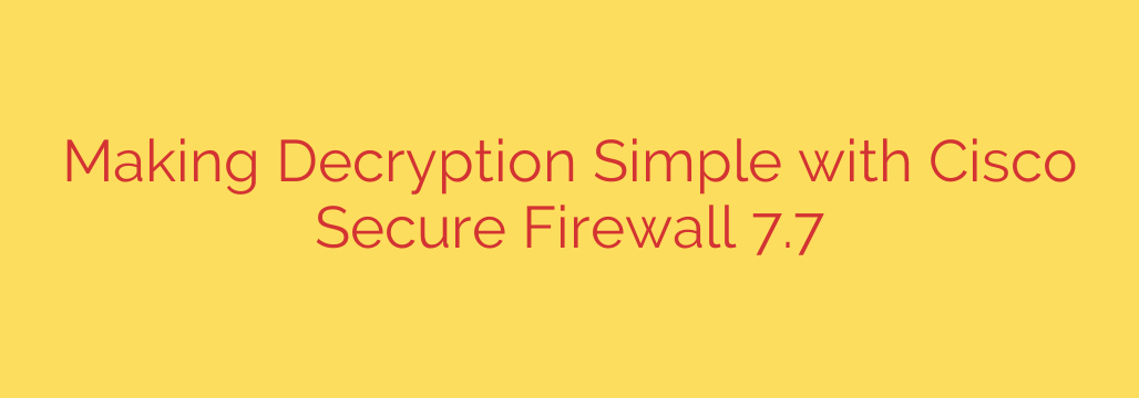 Making Decryption Simple with Cisco Secure Firewall 7.7
