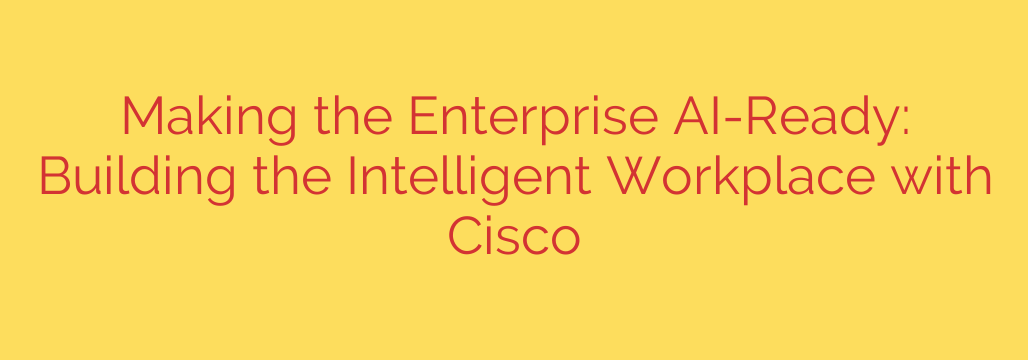 Making the Enterprise AI-Ready: Building the Intelligent Workplace with Cisco