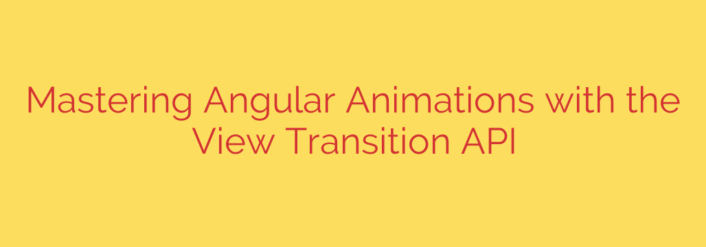 Mastering Angular Animations with the View Transition API