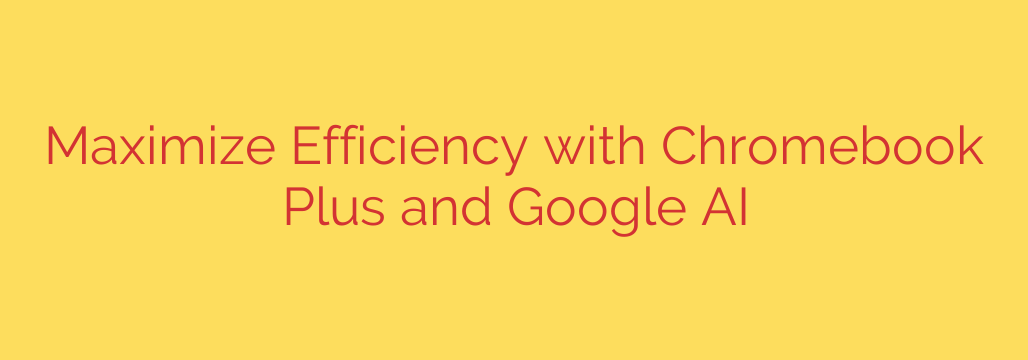 Maximize Efficiency with Chromebook Plus and Google AI