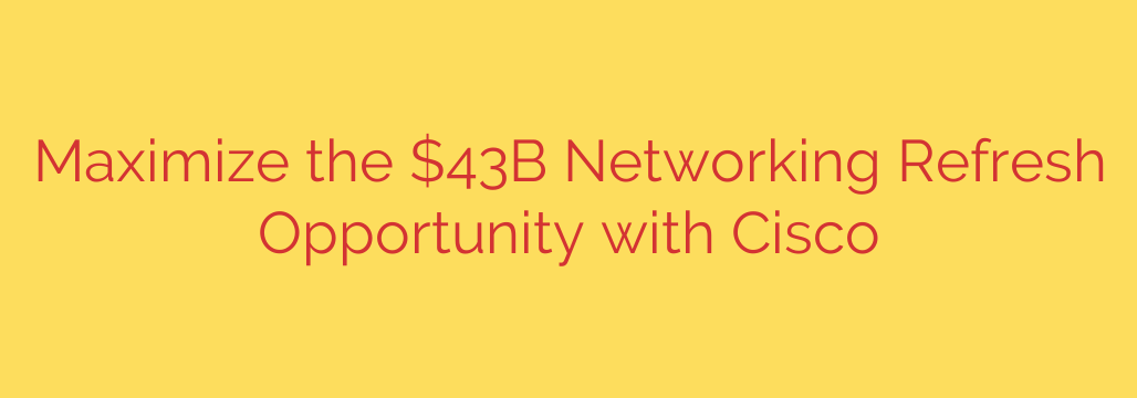 Maximize the $43B Networking Refresh Opportunity with Cisco