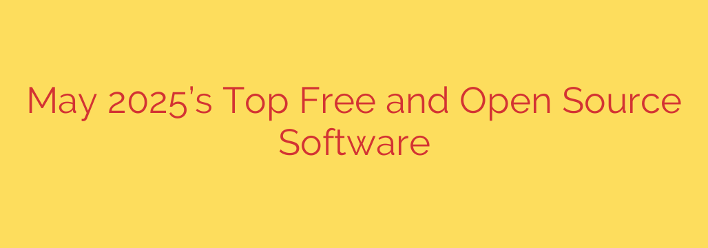 May 2025’s Top Free and Open Source Software