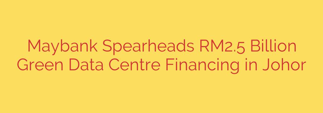 Maybank Spearheads RM2.5 Billion Green Data Centre Financing in Johor