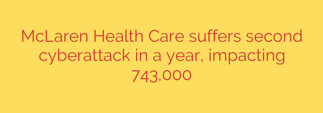 McLaren Health Care suffers second cyberattack in a year, impacting 743,000