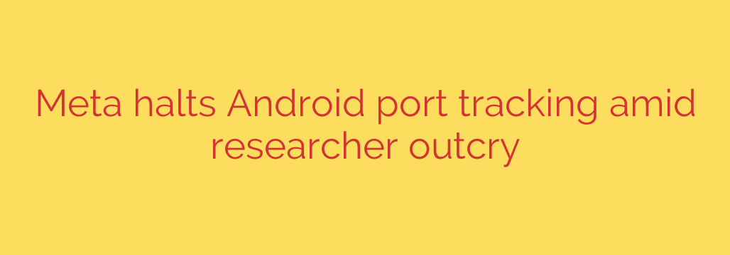 Meta halts Android port tracking amid researcher outcry
