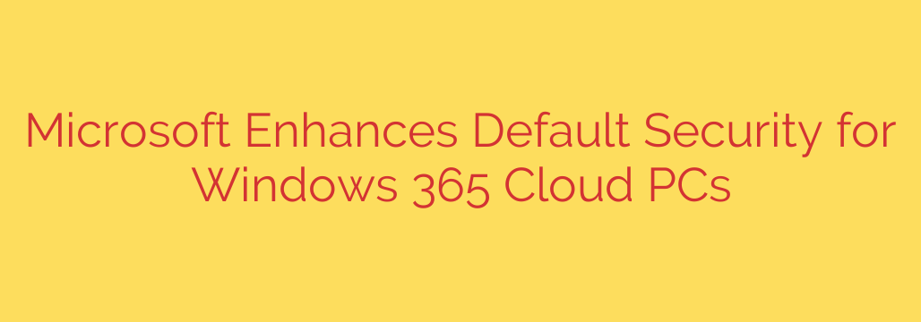 Microsoft Enhances Default Security for Windows 365 Cloud PCs