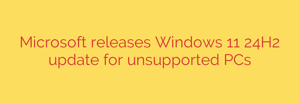 Microsoft releases Windows 11 24H2 update for unsupported PCs