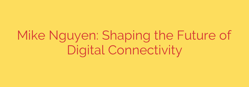 Mike Nguyen: Shaping the Future of Digital Connectivity