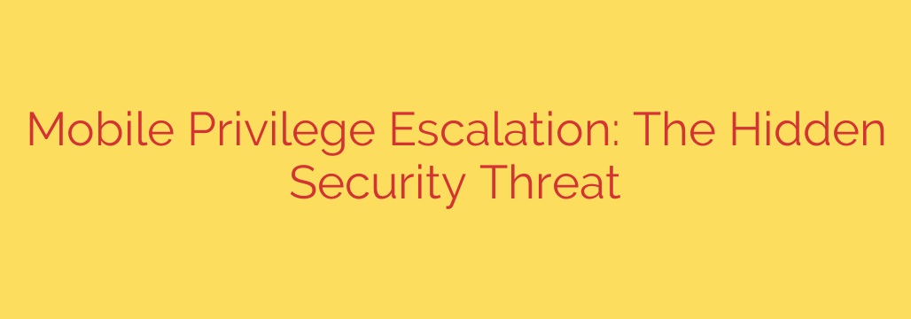 Mobile Privilege Escalation: The Hidden Security Threat