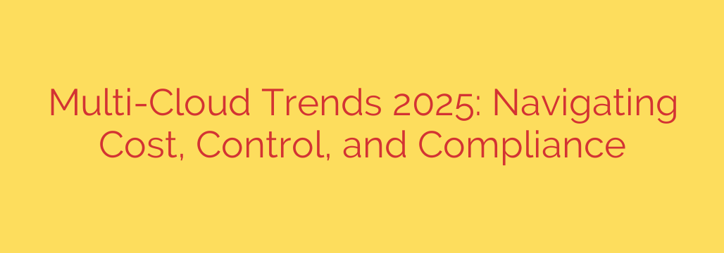 Multi-Cloud Trends 2025: Navigating Cost, Control, and Compliance