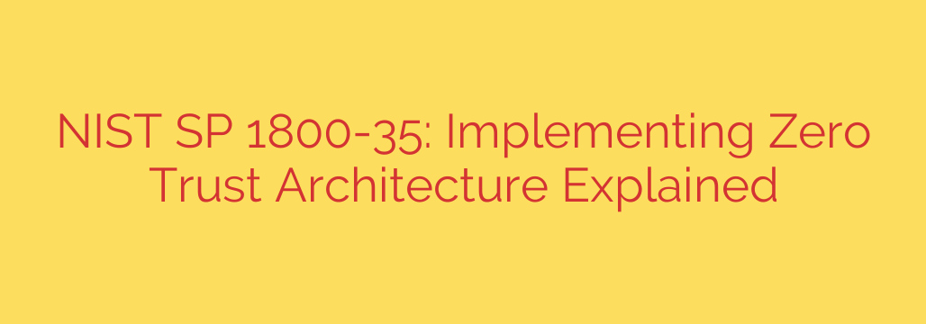NIST SP 1800-35: Implementing Zero Trust Architecture Explained