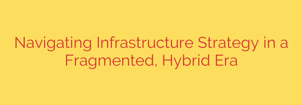 Navigating Infrastructure Strategy in a Fragmented, Hybrid Era