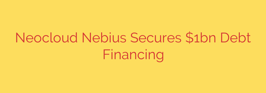 Neocloud Nebius Secures $1bn Debt Financing
