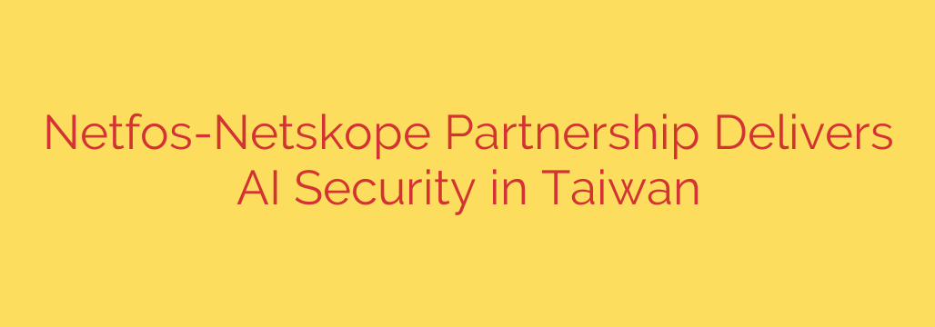 Netfos-Netskope Partnership Delivers AI Security in Taiwan