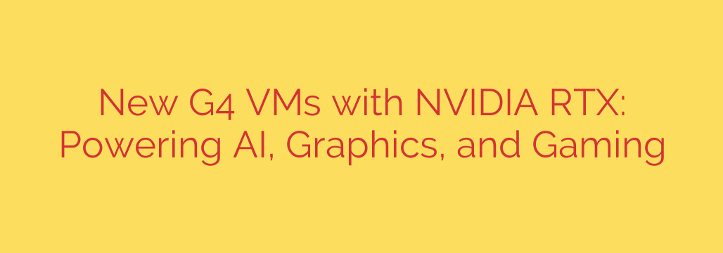 New G4 VMs with NVIDIA RTX: Powering AI, Graphics, and Gaming