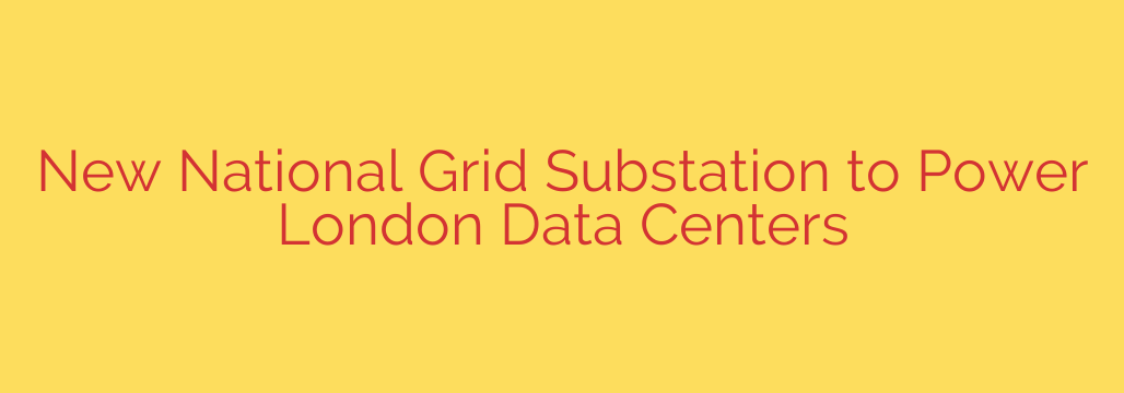 New National Grid Substation to Power London Data Centers