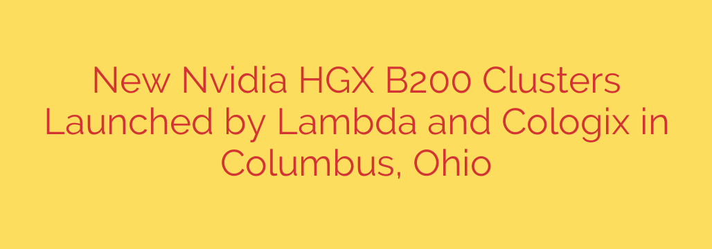 New Nvidia HGX B200 Clusters Launched by Lambda and Cologix in Columbus, Ohio