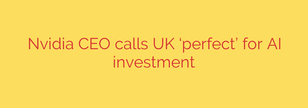 Nvidia CEO calls UK ‘perfect’ for AI investment