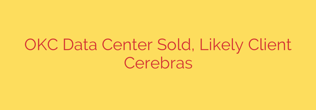 OKC Data Center Sold, Likely Client Cerebras