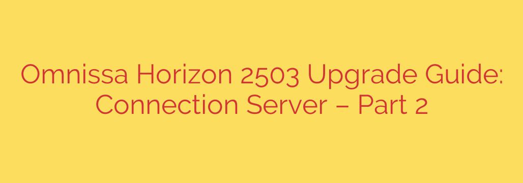 Omnissa Horizon 2503 Upgrade Guide: Connection Server – Part 2