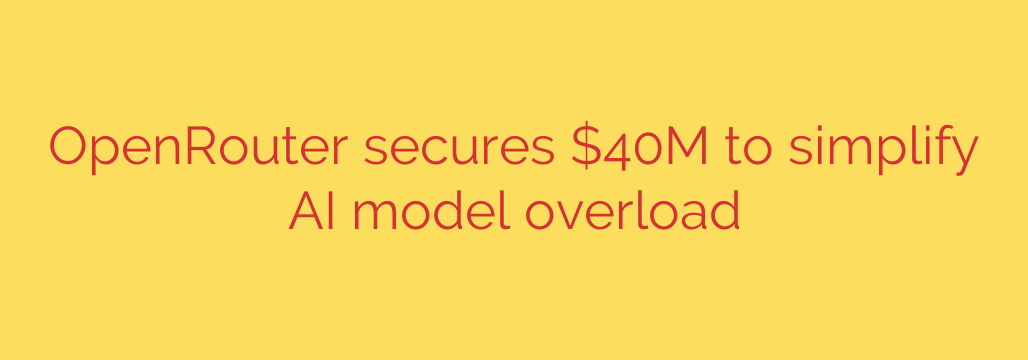 OpenRouter secures $40M to simplify AI model overload