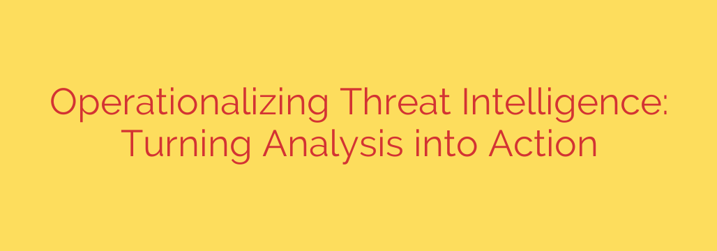 Operationalizing Threat Intelligence: Turning Analysis into Action