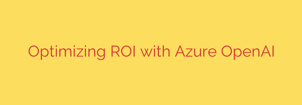 Optimizing ROI with Azure OpenAI