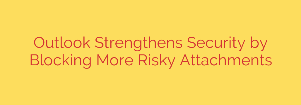 Outlook Strengthens Security by Blocking More Risky Attachments
