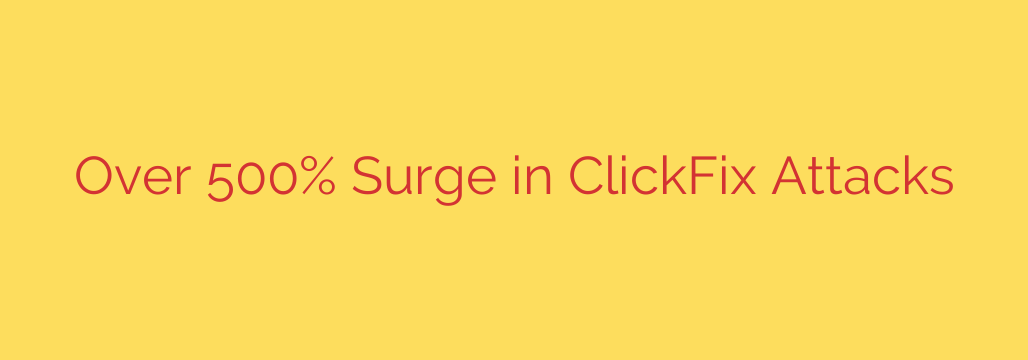 Over 500% Surge in ClickFix Attacks