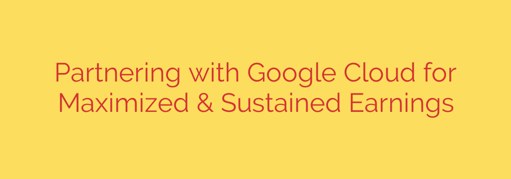Partnering with Google Cloud for Maximized & Sustained Earnings