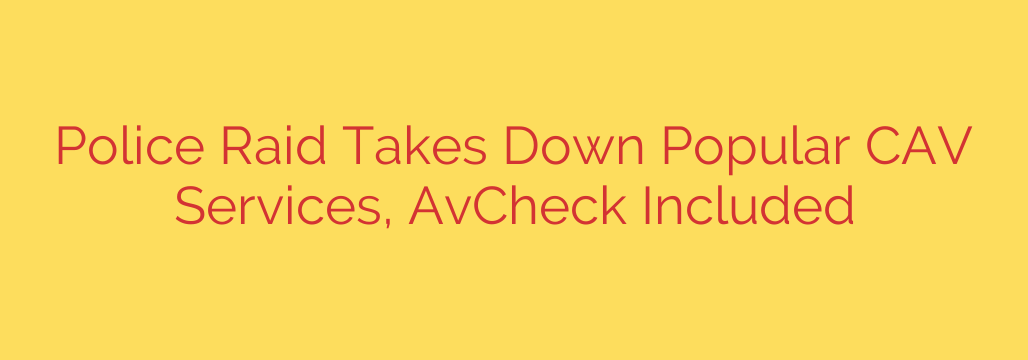 Police Raid Takes Down Popular CAV Services, AvCheck Included