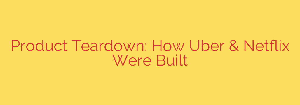 Product Teardown: How Uber & Netflix Were Built
