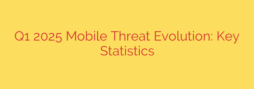Q1 2025 Mobile Threat Evolution: Key Statistics